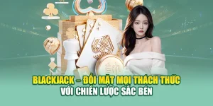 Blackjack – Đối Mặt Mọi Thách Thức Với Chiến Lược Sắc Bén