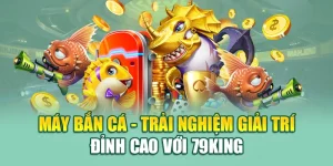Máy Bắn Cá - Trải Nghiệm Giải Trí Đỉnh Cao Với 79king